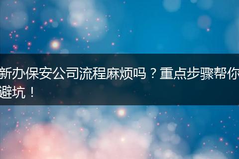 新办保安公司流程麻烦吗？重点步骤帮你避坑！