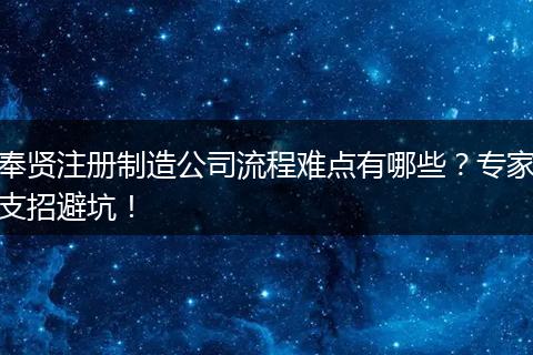 奉贤注册制造公司流程难点有哪些？专家支招避坑！