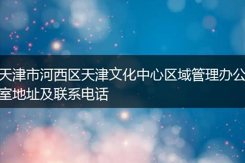 天津市河西区天津文化中心区域管理办公室地址及联系电话