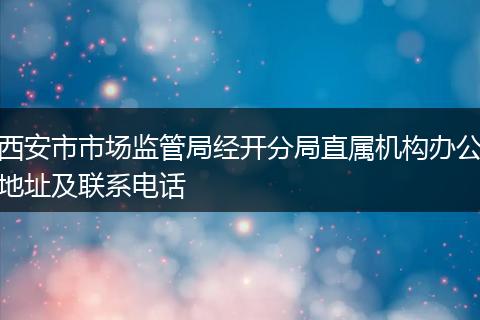 西安市市场监管局经开分局直属机构办公地址及联系电话