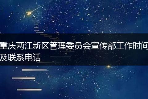 重庆两江新区管理委员会宣传部工作时间及联系电话
