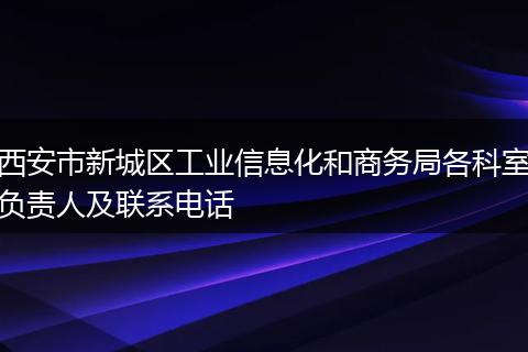 西安市新城区工业信息化和商务局各科室负责人及联系电话