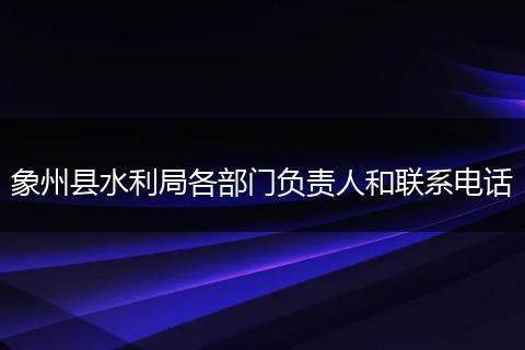 象州县水利局各部门负责人和联系电话