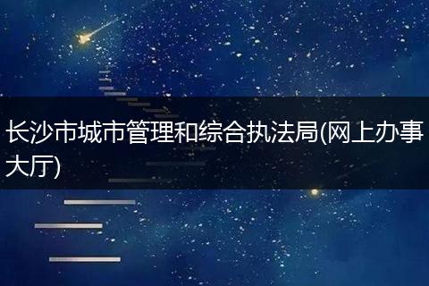 长沙市城市管理和综合执法局(网上办事大厅)