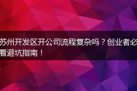 苏州开发区开公司流程复杂吗？创业者必看避坑指南！