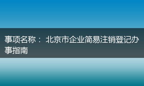 事项名称： 北京市企业简易注销登记办事指南