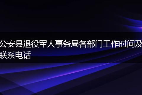 公安县退役军人事务局各部门工作时间及联系电话