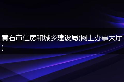 黄石市住房和城乡建设局(网上办事大厅)