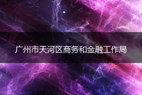 广州市天河区商务和金融工作局