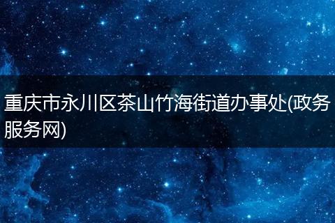 重庆市永川区茶山竹海街道办事处(政务服务网)