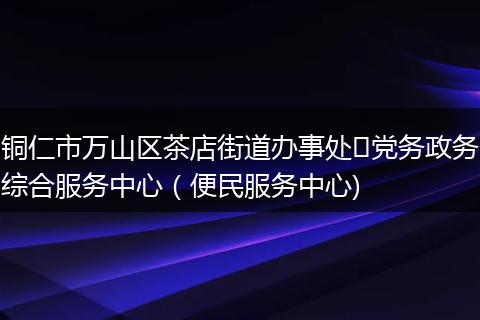 铜仁市万山区茶店街道办事处​党务政务综合服务中心（便民服务中心)