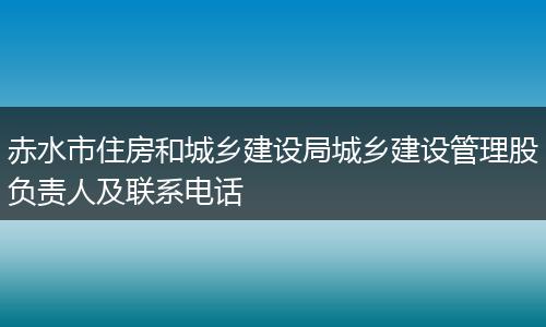 赤水市住房和城乡建设局城乡建设管理股负责人及联系电话