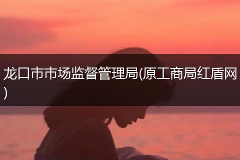 龙口市市场监督管理局(原工商局红盾网)