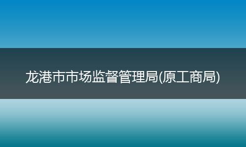 龙港市市场监督管理局(原工商局)