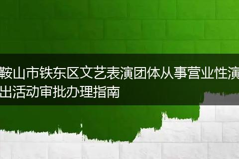 鞍山市铁东区文艺表演团体从事营业性演出活动审批办理指南
