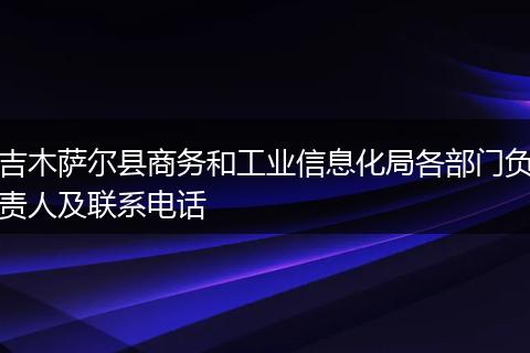 吉木萨尔县商务和工业信息化局各部门负责人及联系电话