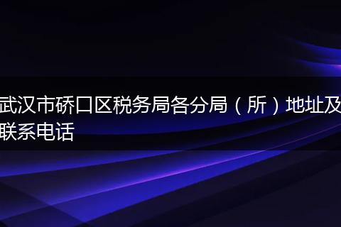 武汉市硚口区税务局各分局（所）地址及联系电话
