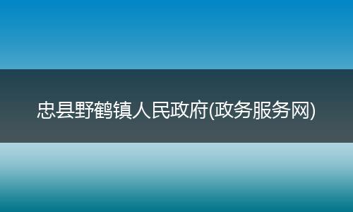 忠县野鹤镇人民政府(政务服务网)