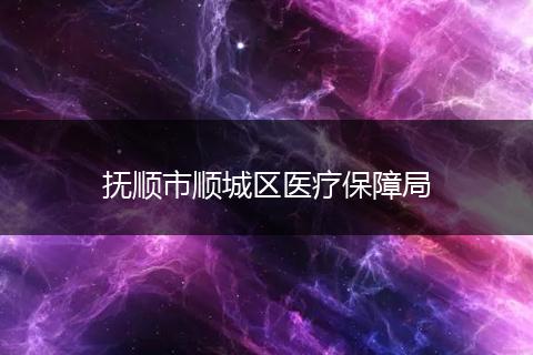 抚顺市顺城区医疗保障局