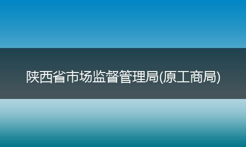 陕西省市场监督管理局(原工商局)