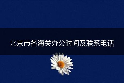 北京市各海关办公时间及联系电话