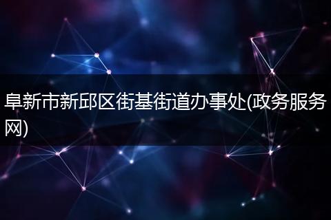 阜新市新邱区街基街道办事处(政务服务网)
