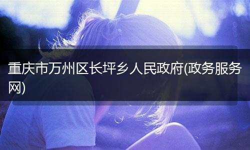 重庆市万州区长坪乡人民政府(政务服务网)