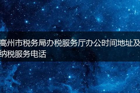 高州市税务局办税服务厅办公时间地址及纳税服务电话
