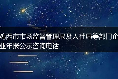 鸡西市市场监督管理局及人社局等部门企业年报公示咨询电话
