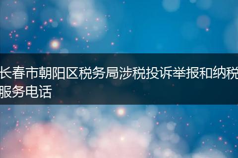 长春市朝阳区税务局涉税投诉举报和纳税服务电话