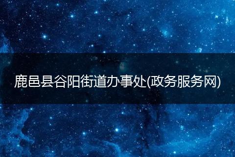 鹿邑县谷阳街道办事处(政务服务网)