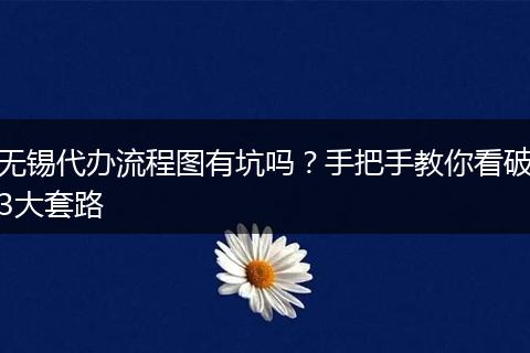无锡代办流程图有坑吗？手把手教你看破3大套路