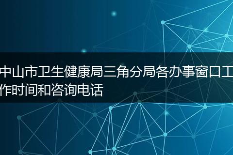 中山市卫生健康局三角分局各办事窗口工作时间和咨询电话