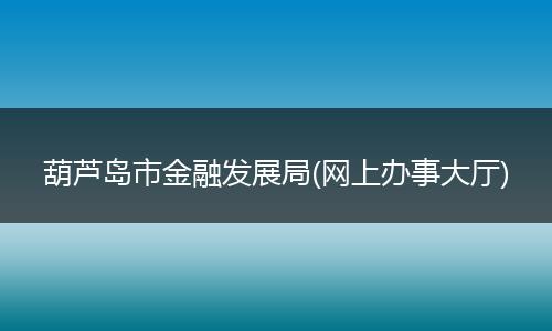 葫芦岛市金融发展局(网上办事大厅)