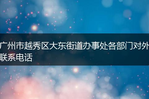 广州市越秀区大东街道办事处各部门对外联系电话