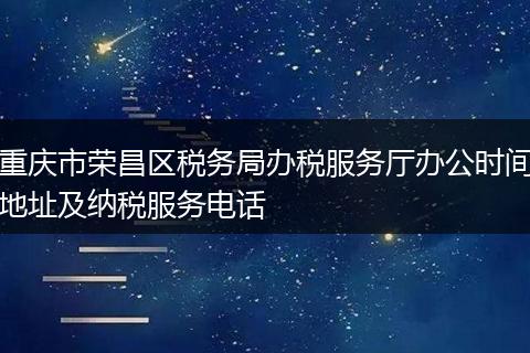 重庆市荣昌区税务局办税服务厅办公时间地址及纳税服务电话
