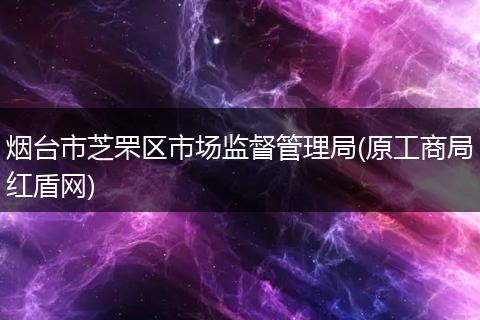烟台市芝罘区市场监督管理局(原工商局红盾网)