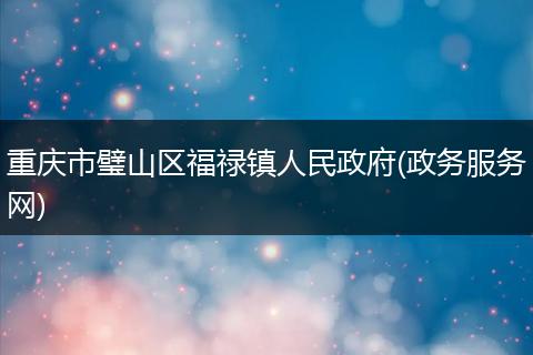 重庆市璧山区福禄镇人民政府(政务服务网)