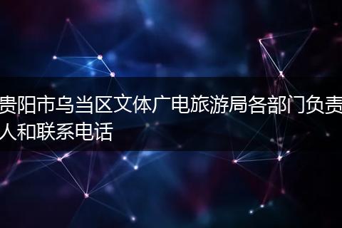 贵阳市乌当区文体广电旅游局各部门负责人和联系电话