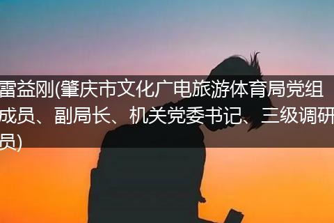雷益刚(肇庆市文化广电旅游体育局党组成员、副局长、机关党委书记、三级调研员)