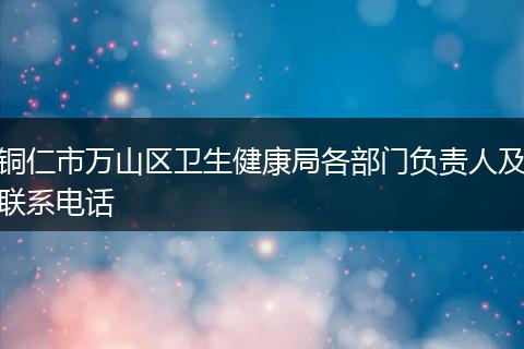 铜仁市万山区卫生健康局各部门负责人及联系电话