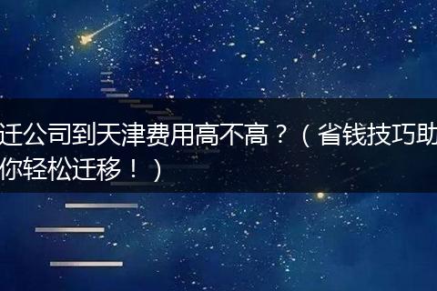迁公司到天津费用高不高？（省钱技巧助你轻松迁移！）
