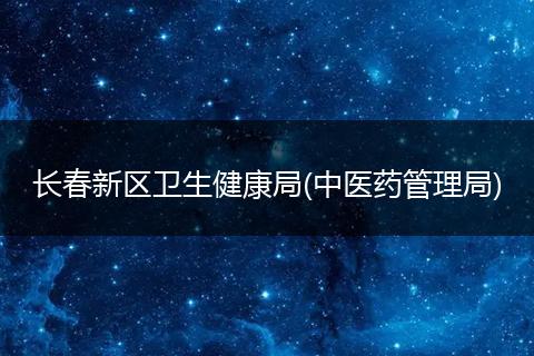 长春新区卫生健康局(中医药管理局)
