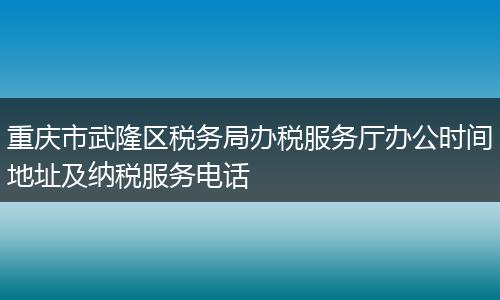重庆市武隆区税务局办税服务厅办公时间地址及纳税服务电话