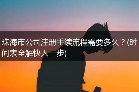 珠海市公司注册手续流程需要多久？(时间表全解快人一步)