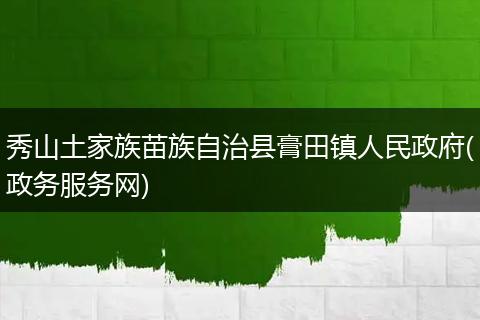 秀山土家族苗族自治县膏田镇人民政府(政务服务网)