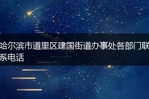 哈尔滨市道里区建国街道办事处各部门联系电话