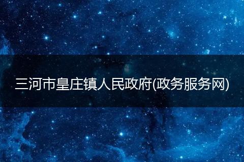 三河市皇庄镇人民政府(政务服务网)
