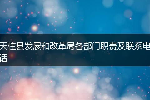 天柱县发展和改革局各部门职责及联系电话