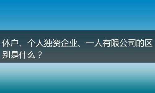 体户、个人独资企业、一人有限公司的区别是什么？
